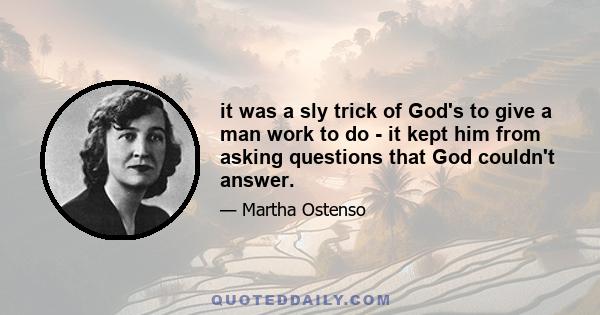 it was a sly trick of God's to give a man work to do - it kept him from asking questions that God couldn't answer.