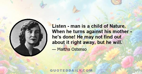 Listen - man is a child of Nature. When he turns against his mother - he's done! He may not find out about it right away, but he will.