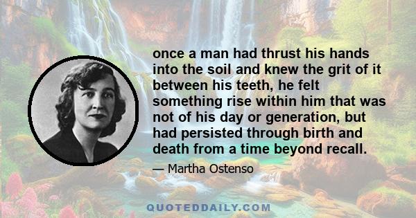 once a man had thrust his hands into the soil and knew the grit of it between his teeth, he felt something rise within him that was not of his day or generation, but had persisted through birth and death from a time