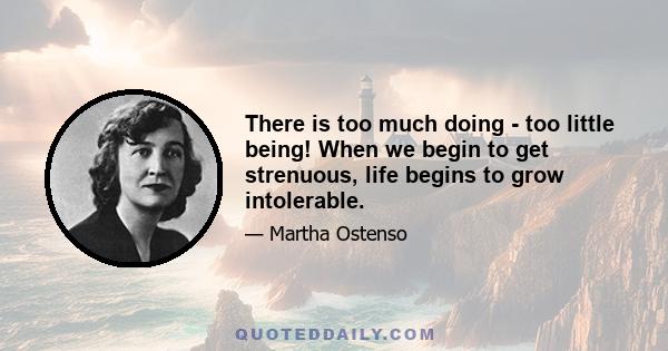 There is too much doing - too little being! When we begin to get strenuous, life begins to grow intolerable.