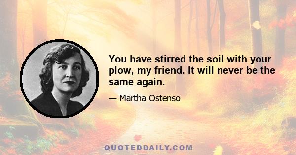 You have stirred the soil with your plow, my friend. It will never be the same again.