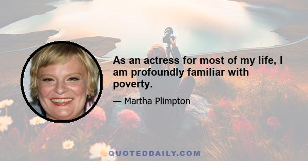 As an actress for most of my life, I am profoundly familiar with poverty.