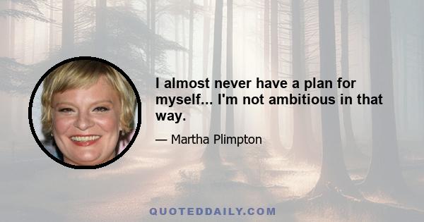 I almost never have a plan for myself... I'm not ambitious in that way.