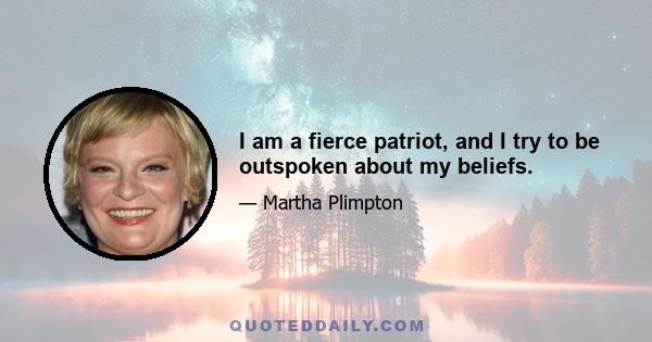 I am a fierce patriot, and I try to be outspoken about my beliefs.