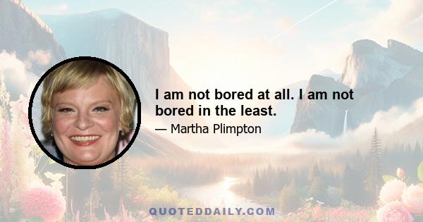 I am not bored at all. I am not bored in the least.