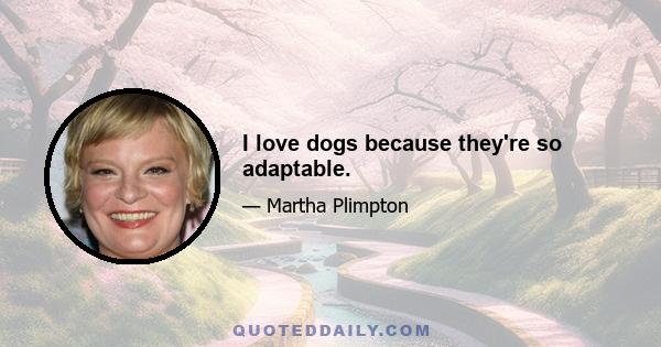 I love dogs because they're so adaptable.