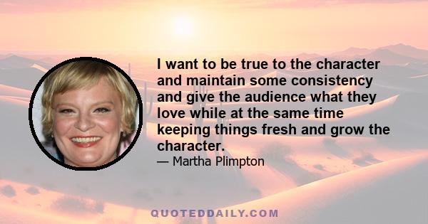 I want to be true to the character and maintain some consistency and give the audience what they love while at the same time keeping things fresh and grow the character.