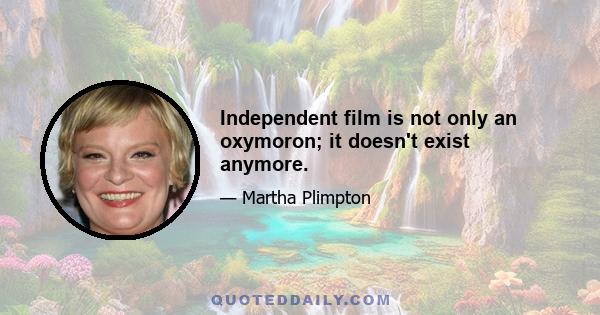 Independent film is not only an oxymoron; it doesn't exist anymore.