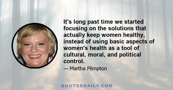 It's long past time we started focusing on the solutions that actually keep women healthy, instead of using basic aspects of women's health as a tool of cultural, moral, and political control.