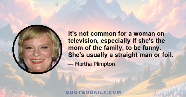 It's not common for a woman on television, especially if she's the mom of the family, to be funny. She's usually a straight man or foil.