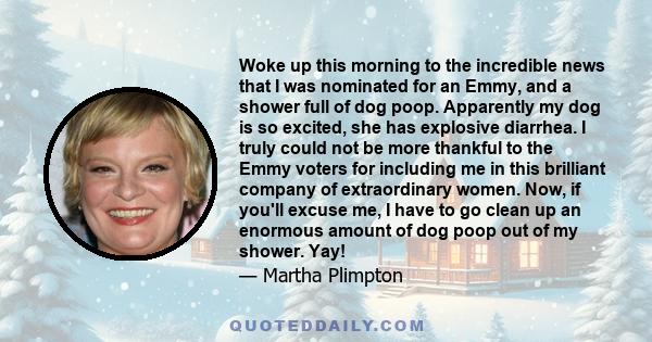 Woke up this morning to the incredible news that I was nominated for an Emmy, and a shower full of dog poop. Apparently my dog is so excited, she has explosive diarrhea. I truly could not be more thankful to the Emmy