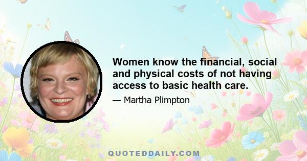 Women know the financial, social and physical costs of not having access to basic health care.