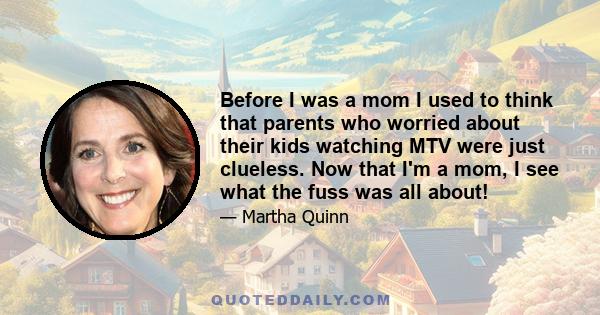 Before I was a mom I used to think that parents who worried about their kids watching MTV were just clueless. Now that I'm a mom, I see what the fuss was all about!