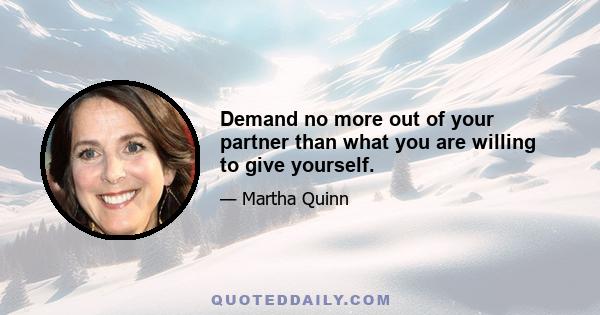 Demand no more out of your partner than what you are willing to give yourself.