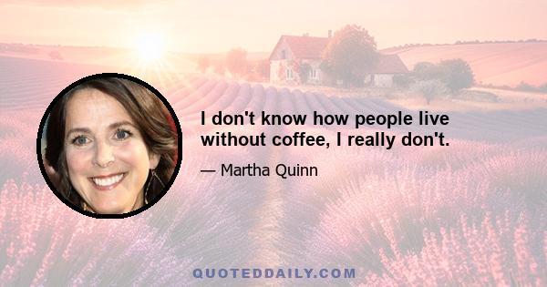 I don't know how people live without coffee, I really don't.