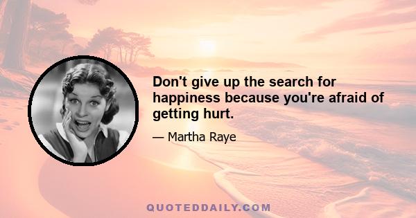 Don't give up the search for happiness because you're afraid of getting hurt.