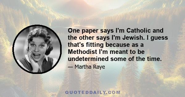 One paper says I'm Catholic and the other says I'm Jewish. I guess that's fitting because as a Methodist I'm meant to be undetermined some of the time.