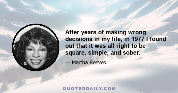 After years of making wrong decisions in my life, in 1977 I found out that it was all right to be square, simple, and sober.