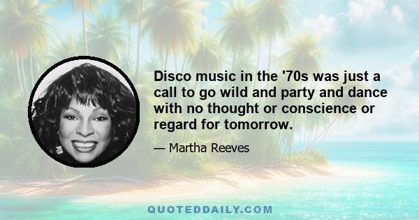 Disco music in the '70s was just a call to go wild and party and dance with no thought or conscience or regard for tomorrow.