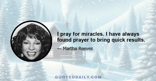 I pray for miracles. I have always found prayer to bring quick results.