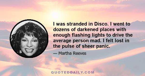 I was stranded in Disco. I went to dozens of darkened places with enough flashing lights to drive the average person mad. I felt lost in the pulse of sheer panic.