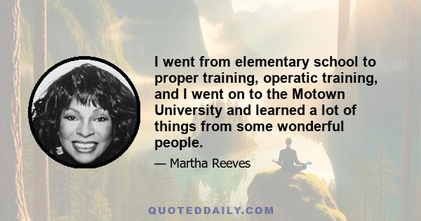 I went from elementary school to proper training, operatic training, and I went on to the Motown University and learned a lot of things from some wonderful people.