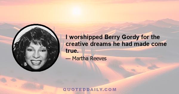 I worshipped Berry Gordy for the creative dreams he had made come true.