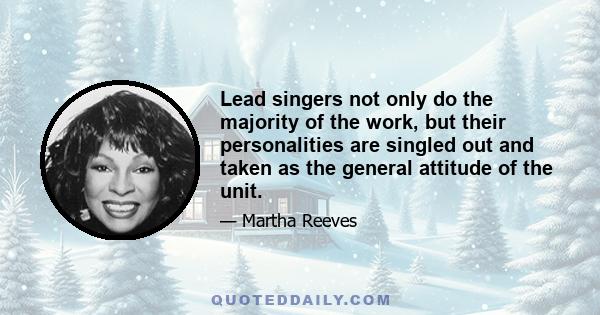 Lead singers not only do the majority of the work, but their personalities are singled out and taken as the general attitude of the unit.