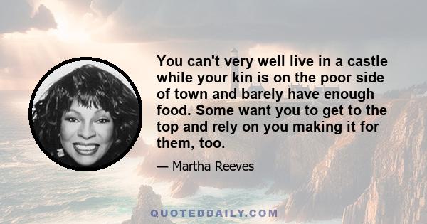 You can't very well live in a castle while your kin is on the poor side of town and barely have enough food. Some want you to get to the top and rely on you making it for them, too.