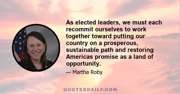 As elected leaders, we must each recommit ourselves to work together toward putting our country on a prosperous, sustainable path and restoring Americas promise as a land of opportunity.