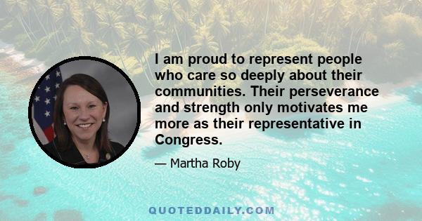 I am proud to represent people who care so deeply about their communities. Their perseverance and strength only motivates me more as their representative in Congress.