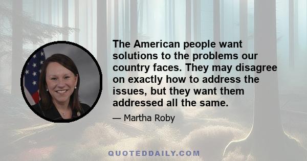 The American people want solutions to the problems our country faces. They may disagree on exactly how to address the issues, but they want them addressed all the same.