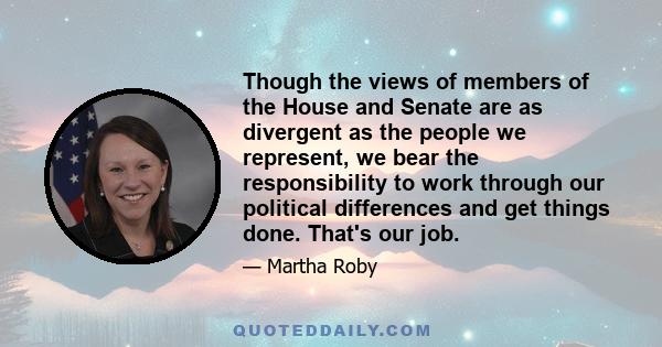 Though the views of members of the House and Senate are as divergent as the people we represent, we bear the responsibility to work through our political differences and get things done. That's our job.