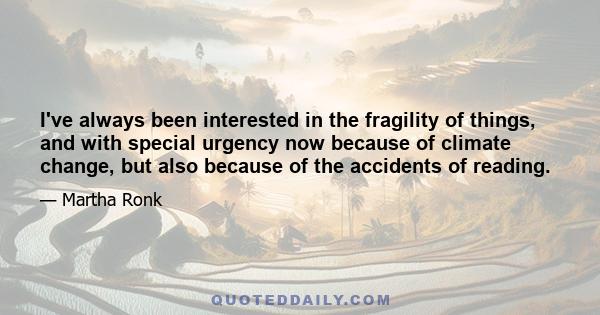 I've always been interested in the fragility of things, and with special urgency now because of climate change, but also because of the accidents of reading.