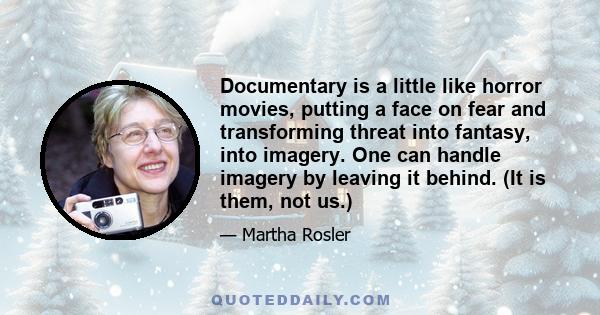 Documentary is a little like horror movies, putting a face on fear and transforming threat into fantasy, into imagery. One can handle imagery by leaving it behind. (It is them, not us.)