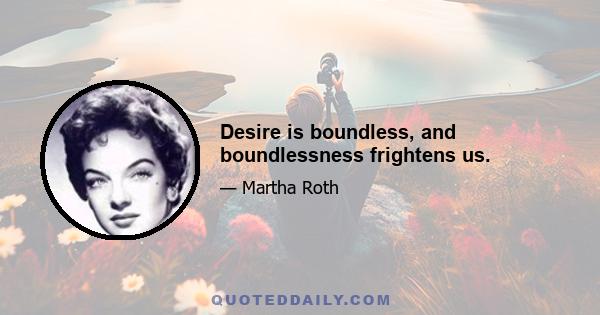 Desire is boundless, and boundlessness frightens us.