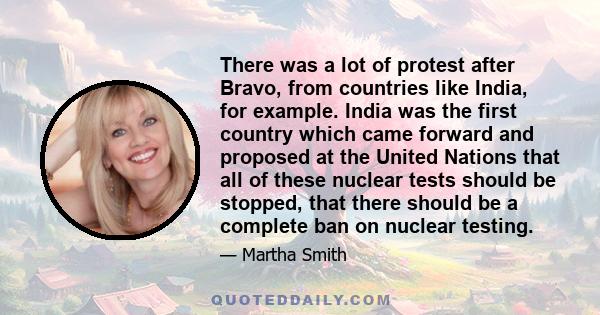 There was a lot of protest after Bravo, from countries like India, for example. India was the first country which came forward and proposed at the United Nations that all of these nuclear tests should be stopped, that