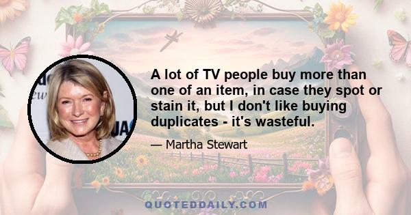 A lot of TV people buy more than one of an item, in case they spot or stain it, but I don't like buying duplicates - it's wasteful.