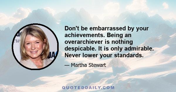 Don't be embarrassed by your achievements. Being an overarchiever is nothing despicable. It is only admirable. Never lower your standards.