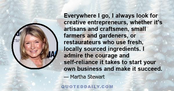 Everywhere I go, I always look for creative entrepreneurs, whether it's artisans and craftsmen, small farmers and gardeners, or restaurateurs who use fresh, locally sourced ingredients. I admire the courage and