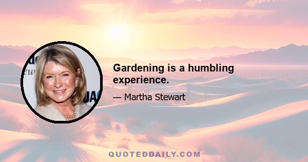 Gardening is a humbling experience.