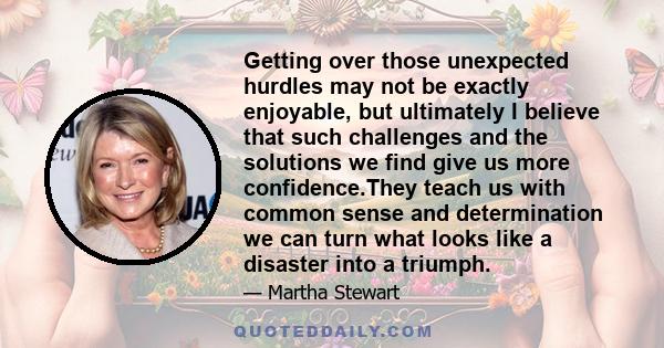 Getting over those unexpected hurdles may not be exactly enjoyable, but ultimately I believe that such challenges and the solutions we find give us more confidence.They teach us with common sense and determination we