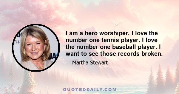 I am a hero worshiper. I love the number one tennis player. I love the number one baseball player. I want to see those records broken.