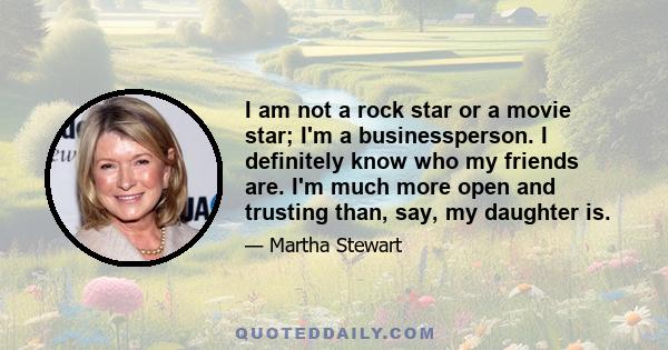 I am not a rock star or a movie star; I'm a businessperson. I definitely know who my friends are. I'm much more open and trusting than, say, my daughter is.