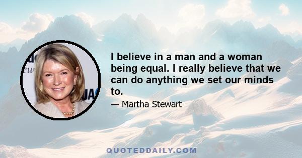 I believe in a man and a woman being equal. I really believe that we can do anything we set our minds to.