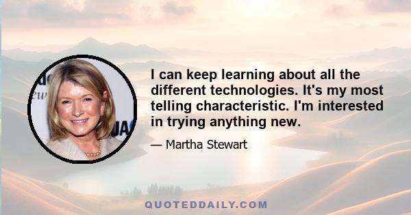 I can keep learning about all the different technologies. It's my most telling characteristic. I'm interested in trying anything new.