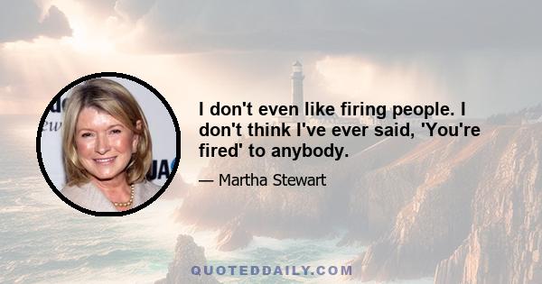 I don't even like firing people. I don't think I've ever said, 'You're fired' to anybody.