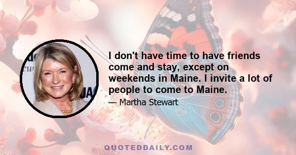 I don't have time to have friends come and stay, except on weekends in Maine. I invite a lot of people to come to Maine.