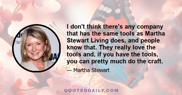 I don't think there's any company that has the same tools as Martha Stewart Living does, and people know that. They really love the tools and, if you have the tools, you can pretty much do the craft.