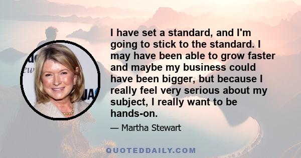 I have set a standard, and I'm going to stick to the standard. I may have been able to grow faster and maybe my business could have been bigger, but because I really feel very serious about my subject, I really want to